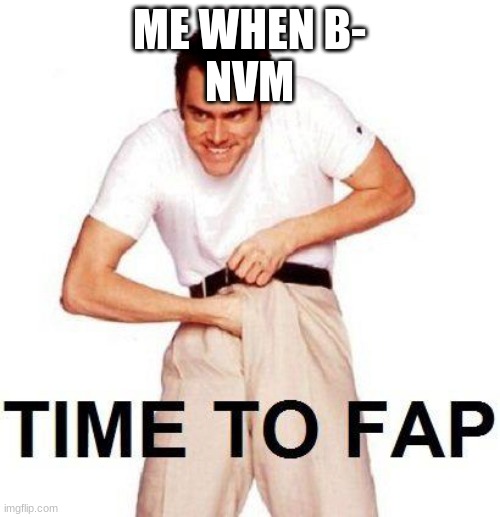 Time To Fap Meme | ME WHEN B-
NVM | image tagged in memes,time to fap | made w/ Imgflip meme maker