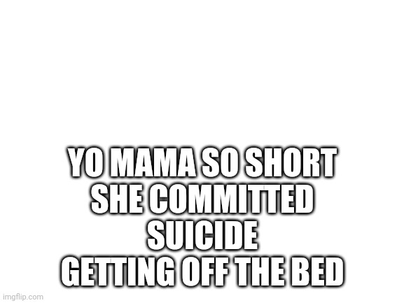 Blank White Template | YO MAMA SO SHORT
SHE COMMITTED SUICIDE GETTING OFF THE BED | image tagged in blank white template | made w/ Imgflip meme maker