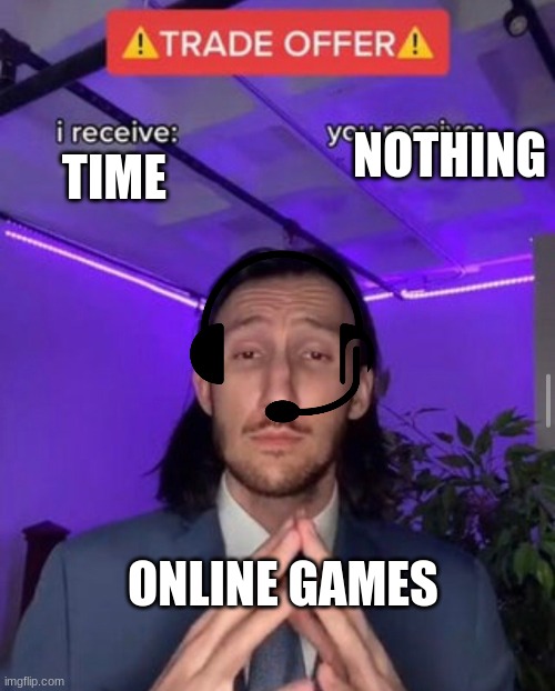 i receive you receive | NOTHING; TIME; ONLINE GAMES | image tagged in i receive you receive | made w/ Imgflip meme maker