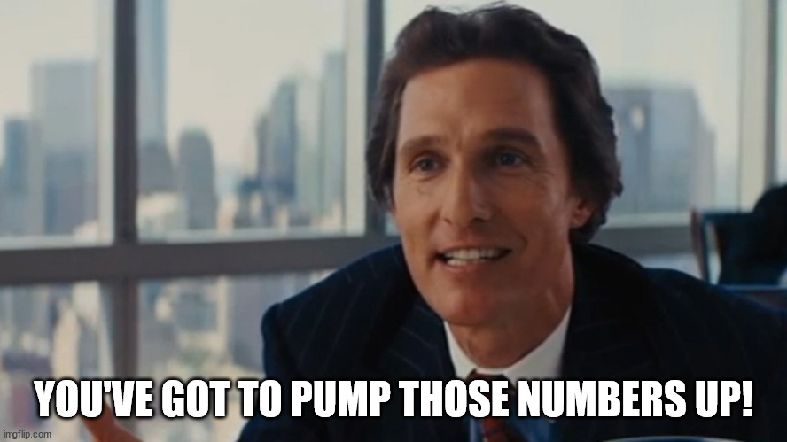 Get those numbers up | YOU'VE GOT TO PUMP THOSE NUMBERS UP! | image tagged in get those numbers up | made w/ Imgflip meme maker