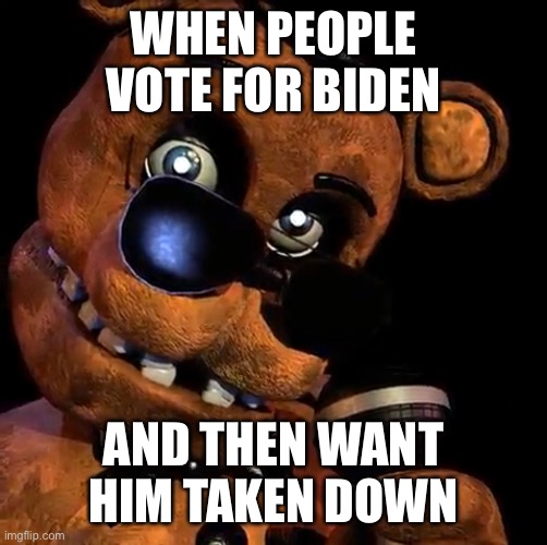 SUS Freddy | WHEN PEOPLE VOTE FOR BIDEN; AND THEN WANT HIM TAKEN DOWN | image tagged in fnaf,funny memes,memes | made w/ Imgflip meme maker