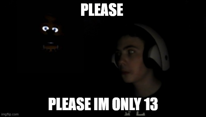 PLEASE; PLEASE IM ONLY 13 | image tagged in fnaf | made w/ Imgflip meme maker