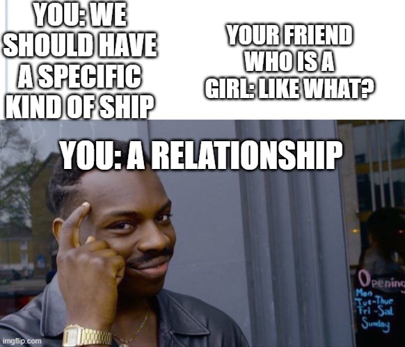 *mind-blowing* | YOU: WE SHOULD HAVE A SPECIFIC KIND OF SHIP; YOUR FRIEND WHO IS A GIRL: LIKE WHAT? YOU: A RELATIONSHIP | image tagged in memes,roll safe think about it | made w/ Imgflip meme maker