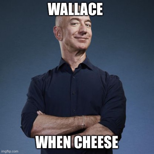 Wallace and his gromit | WALLACE; WHEN CHEESE | image tagged in wallace and gromit,jeff bezos | made w/ Imgflip meme maker