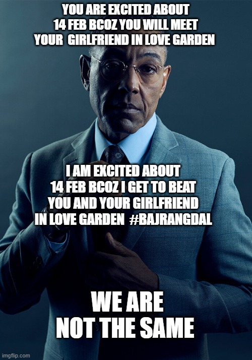 Gus Fring we are not the same | YOU ARE EXCITED ABOUT 14 FEB BCOZ YOU WILL MEET YOUR  GIRLFRIEND IN LOVE GARDEN; I AM EXCITED ABOUT 14 FEB BCOZ I GET TO BEAT YOU AND YOUR GIRLFRIEND IN LOVE GARDEN  #BAJRANGDAL; WE ARE NOT THE SAME | image tagged in gus fring we are not the same | made w/ Imgflip meme maker