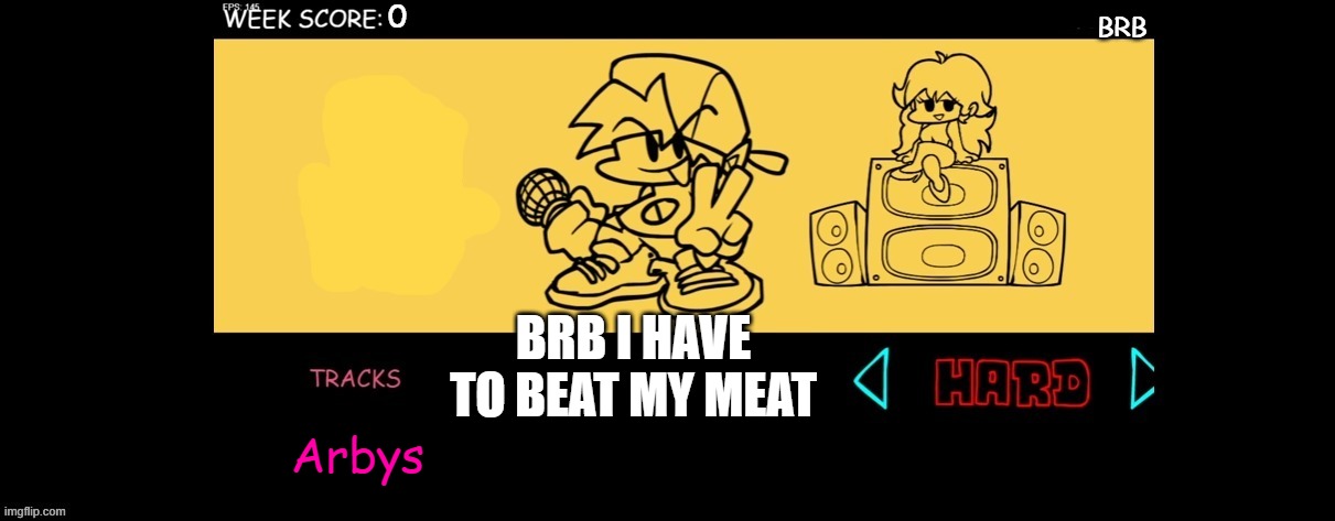 BRB | BRB; BRB I HAVE TO BEAT MY MEAT; Arbys | image tagged in fnf custom week | made w/ Imgflip meme maker