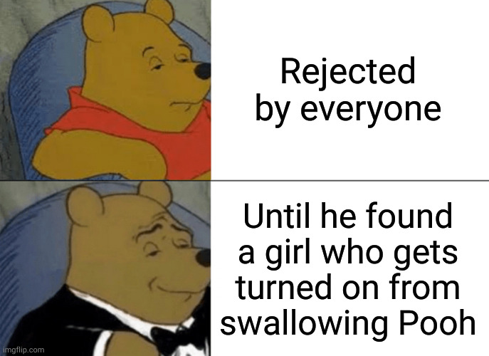The sweet smell of SUCCess | Rejected by everyone; Until he found
a girl who gets
turned on from
swallowing Pooh | image tagged in memes,tuxedo winnie the pooh | made w/ Imgflip meme maker