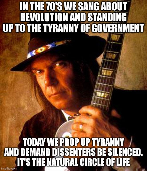 Spotify This | IN THE 70'S WE SANG ABOUT REVOLUTION AND STANDING UP TO THE TYRANNY OF GOVERNMENT; TODAY WE PROP UP TYRANNY AND DEMAND DISSENTERS BE SILENCED. IT'S THE NATURAL CIRCLE OF LIFE | image tagged in neil young,tyranny,revolution | made w/ Imgflip meme maker