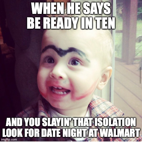 Date night after isolation Meme |  WHEN HE SAYS BE READY IN TEN; AND YOU SLAYIN' THAT ISOLATION LOOK FOR DATE NIGHT AT WALMART | image tagged in isolation,covid-19,people of walmart,pandemic,date night,bae | made w/ Imgflip meme maker