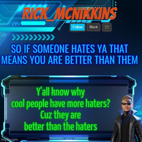 2nd Announcement | SO IF SOMEONE HATES YA THAT MEANS YOU ARE BETTER THAN THEM; Y'all know why cool people have more haters?
Cuz they are better than the haters | image tagged in 2nd announcement | made w/ Imgflip meme maker
