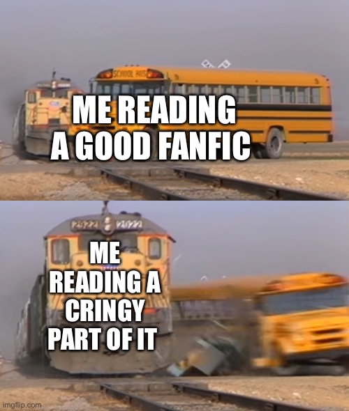 Fanfics | ME READING A GOOD FANFIC; ME READING A CRINGY PART OF IT | image tagged in a train hitting a school bus | made w/ Imgflip meme maker