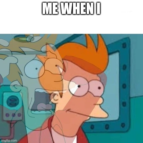 Me when I... | ME WHEN I | image tagged in fry | made w/ Imgflip meme maker