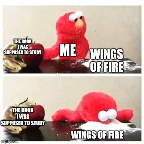 I'm on the ninth one | THE BOOK I WAS SUPPOSED TO STUDY; ME; WINGS OF FIRE; THE BOOK I WAS SUPPOSED TO STUDY; WINGS OF FIRE | image tagged in elmo cocaine,wof | made w/ Imgflip meme maker