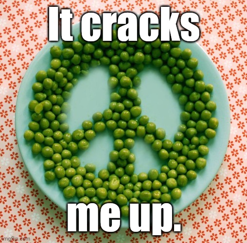 It cracks me up. | image tagged in give peas a chance | made w/ Imgflip meme maker