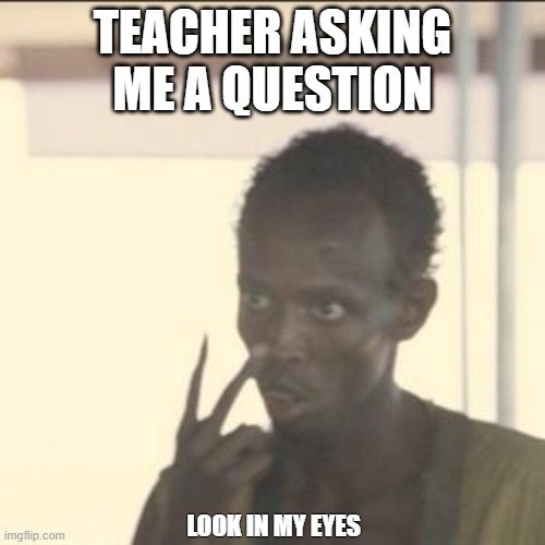 When u try asking help from a friend | TEACHER ASKING ME A QUESTION; LOOK IN MY EYES | image tagged in memes,look at me,school meme | made w/ Imgflip meme maker