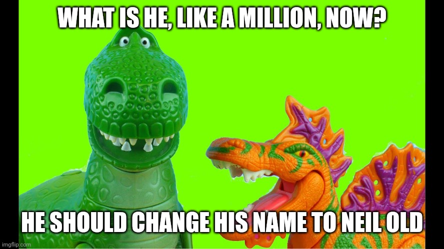 WHAT IS HE, LIKE A MILLION, NOW? HE SHOULD CHANGE HIS NAME TO NEIL OLD | made w/ Imgflip meme maker