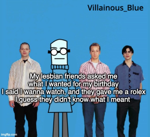 vb | My lesbian friends asked me what I wanted for my birthday
I said I wanna watch, and they gave me a rolex
I guess they didn't know what I meant | image tagged in vb | made w/ Imgflip meme maker