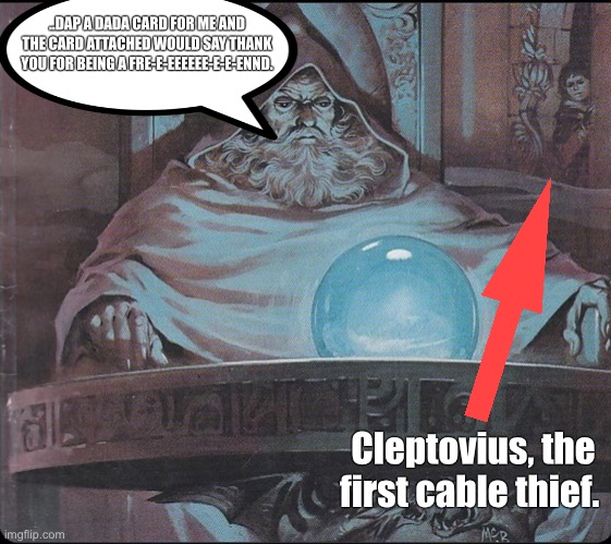 pondering my orb | ..DAP A DADA CARD FOR ME AND THE CARD ATTACHED WOULD SAY THANK YOU FOR BEING A FRE-E-EEEEEE-E-E-ENND. Cleptovius, the first cable thief. | image tagged in pondering my orb | made w/ Imgflip meme maker