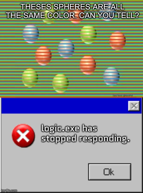 Illusion 100 | THESES SPHERES ARE ALL THE SAME COLOR. CAN YOU TELL? logic.exe has stopped responding. | image tagged in windows error message | made w/ Imgflip meme maker