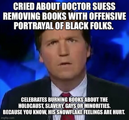 confused Tucker carlson | CRIED ABOUT DOCTOR SUESS REMOVING BOOKS WITH OFFENSIVE PORTRAYAL OF BLACK FOLKS. CELEBRATES BURNING BOOKS ABOUT THE HOLOCAUST, SLAVERY, GAYS OR MINORITIES. BECAUSE YOU KNOW, HIS SNOWFLAKE FEELINGS ARE HURT. | image tagged in confused tucker carlson | made w/ Imgflip meme maker
