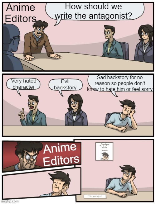 Confused Sadness |  Anime Editors; How should we write the antagonist? Sad backstory for no reason so people don't know to hate him or feel sorry; Evil backstory; Very hated character; Anime Editors | image tagged in boardroom meeting unexpected ending,boardroom meeting suggestion,anime meme,memes,boardroom suggestion | made w/ Imgflip meme maker