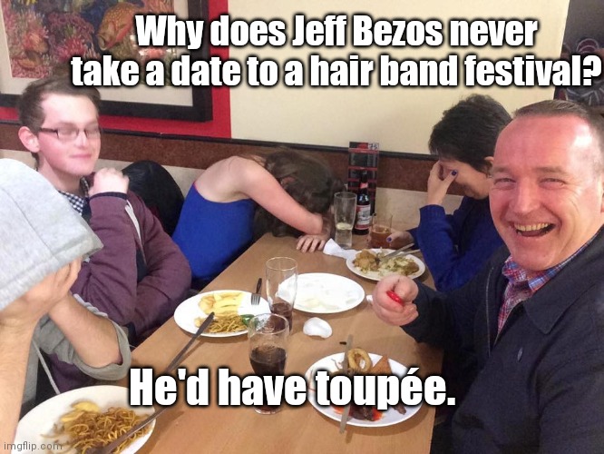 Dad joke | Why does Jeff Bezos never take a date to a hair band festival? He'd have toupée. | image tagged in dad joke,jeff bezos,bald,cheapskate,puns,humor | made w/ Imgflip meme maker