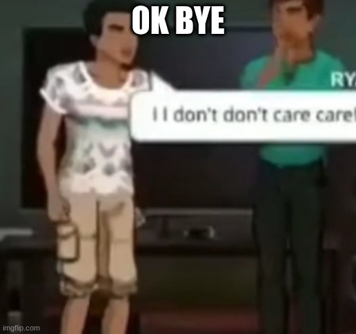 I I don't don't care care | OK BYE | image tagged in i i don't don't care care | made w/ Imgflip meme maker