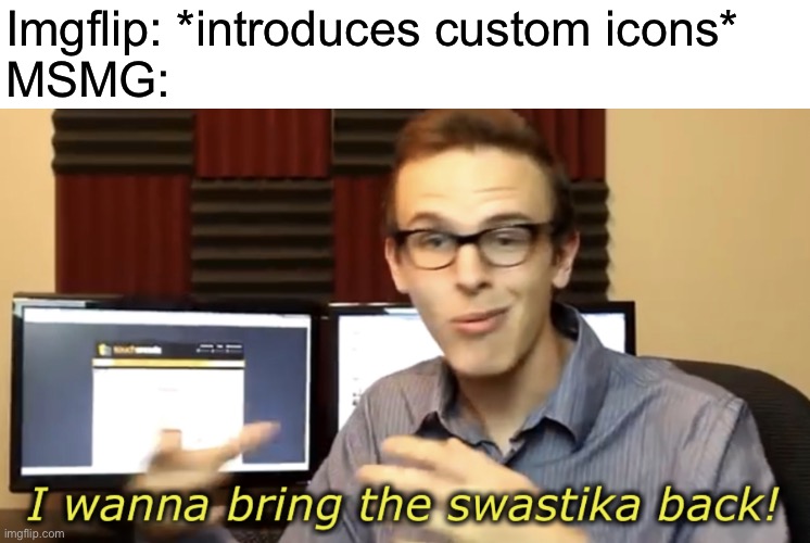 I wanna bring the swastika back | Imgflip: *introduces custom icons*
MSMG: | image tagged in i wanna bring the swastika back | made w/ Imgflip meme maker