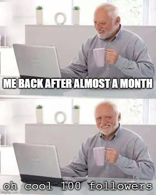 I'm BACK | ME BACK AFTER ALMOST A MONTH; oh cool 100 followers | image tagged in memes,hide the pain harold | made w/ Imgflip meme maker