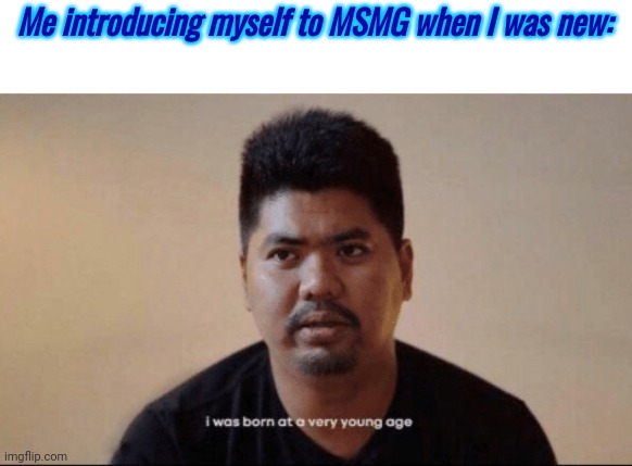 i was born at a very young age | Me introducing myself to MSMG when I was new: | image tagged in i was born at a very young age | made w/ Imgflip meme maker