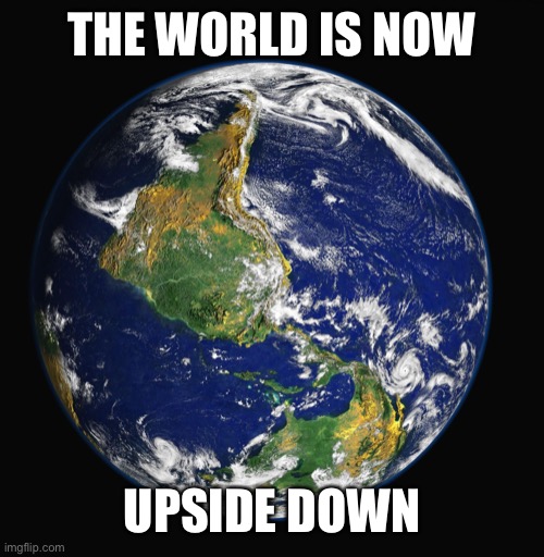 PLANET EARTH | THE WORLD IS NOW UPSIDE DOWN | image tagged in planet earth | made w/ Imgflip meme maker