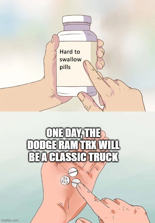 Hard To Swallow Pills | ONE DAY, THE DODGE RAM TRX WILL BE A CLASSIC TRUCK | image tagged in memes,hard to swallow pills | made w/ Imgflip meme maker