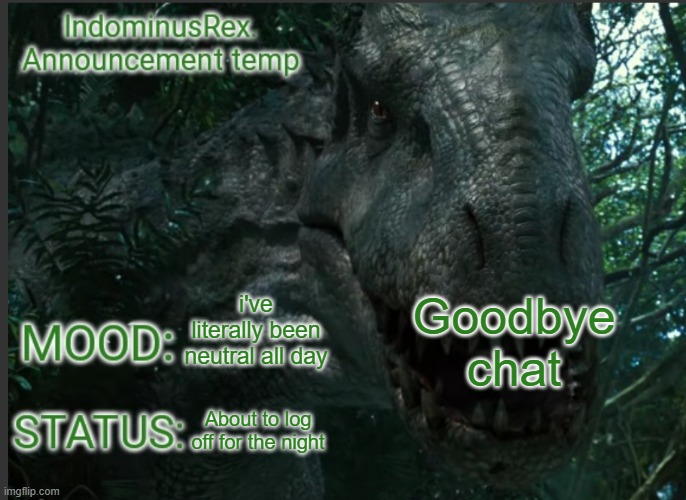 gn | Goodbye chat; i've literally been neutral all day; About to log off for the night | image tagged in indominusrex announcement temp | made w/ Imgflip meme maker