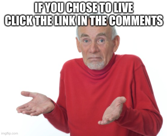 Just do it | IF YOU CHOSE TO LIVE CLICK THE LINK IN THE COMMENTS | image tagged in guess i'll die | made w/ Imgflip meme maker