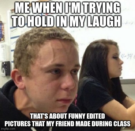 it's true though | ME WHEN I'M TRYING TO HOLD IN MY LAUGH; THAT'S ABOUT FUNNY EDITED PICTURES THAT MY FRIEND MADE DURING CLASS | image tagged in vein popping kid | made w/ Imgflip meme maker