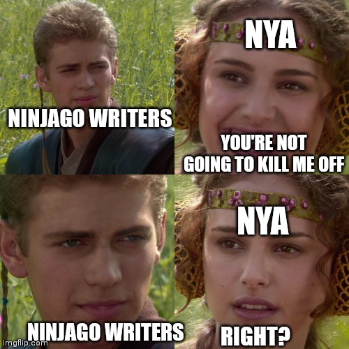 Hope She Comes Back Eventually ;-; | NYA; NINJAGO WRITERS; YOU'RE NOT GOING TO KILL ME OFF; NYA; NINJAGO WRITERS; RIGHT? | image tagged in anakin padme 4 panel | made w/ Imgflip meme maker