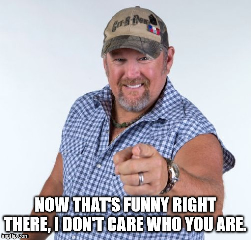 Larry the Cable Guy | NOW THAT'S FUNNY RIGHT THERE, I DON'T CARE WHO YOU ARE. | image tagged in larry the cable guy | made w/ Imgflip meme maker
