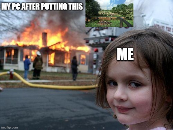 My pc after this | MY PC AFTER PUTTING THIS; ME | image tagged in memes,disaster girl | made w/ Imgflip meme maker
