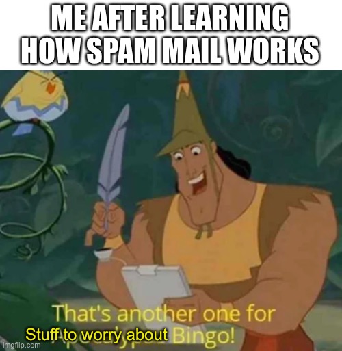 I just got my E mail so I’m safe for now | ME AFTER LEARNING HOW SPAM MAIL WORKS; Stuff to worry about | image tagged in that's another one for apocalypse bingo | made w/ Imgflip meme maker