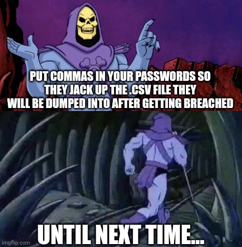 little bobby tables | PUT COMMAS IN YOUR PASSWORDS SO THEY JACK UP THE .CSV FILE THEY WILL BE DUMPED INTO AFTER GETTING BREACHED; UNTIL NEXT TIME... | image tagged in he man skeleton advices | made w/ Imgflip meme maker