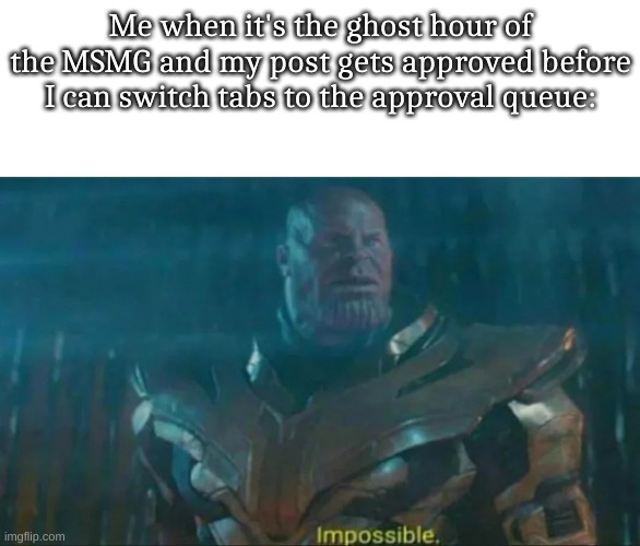 Thanos Impossible | Me when it's the ghost hour of the MSMG and my post gets approved before I can switch tabs to the approval queue: | image tagged in thanos impossible | made w/ Imgflip meme maker