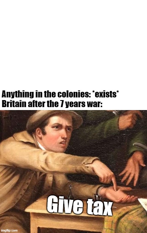 Anything in the colonies: *exists*
Britain after the 7 years war:; Give tax | image tagged in old govt meme | made w/ Imgflip meme maker