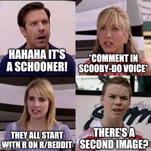 We are the millers | HAHAHA IT'S A SCHOONER! *COMMENT IN SCOOBY-DO VOICE*; THEY ALL START WITH R ON R/REDDIT; THERE'S A SECOND IMAGE? | image tagged in we are the millers | made w/ Imgflip meme maker