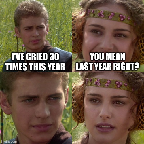 it's only January o.o | I'VE CRIED 30 TIMES THIS YEAR; YOU MEAN LAST YEAR RIGHT? | image tagged in anakin padme 4 panel,crying,lol | made w/ Imgflip meme maker