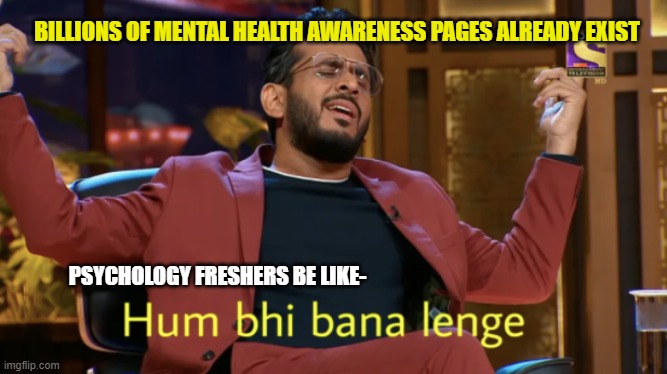 BILLIONS OF MENTAL HEALTH AWARENESS PAGES ALREADY EXIST; PSYCHOLOGY FRESHERS BE LIKE- | made w/ Imgflip meme maker