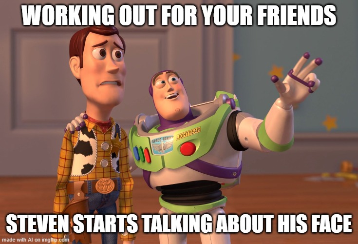 X, X Everywhere | WORKING OUT FOR YOUR FRIENDS; STEVEN STARTS TALKING ABOUT HIS FACE | image tagged in memes,x x everywhere | made w/ Imgflip meme maker