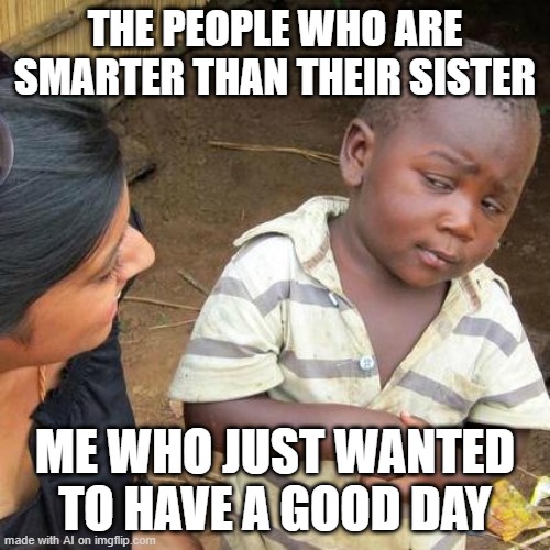 Third World Skeptical Kid | THE PEOPLE WHO ARE SMARTER THAN THEIR SISTER; ME WHO JUST WANTED TO HAVE A GOOD DAY | image tagged in memes,third world skeptical kid | made w/ Imgflip meme maker