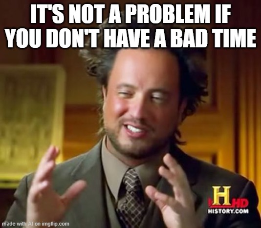 Ancient Aliens | IT'S NOT A PROBLEM IF YOU DON'T HAVE A BAD TIME | image tagged in memes,ancient aliens | made w/ Imgflip meme maker