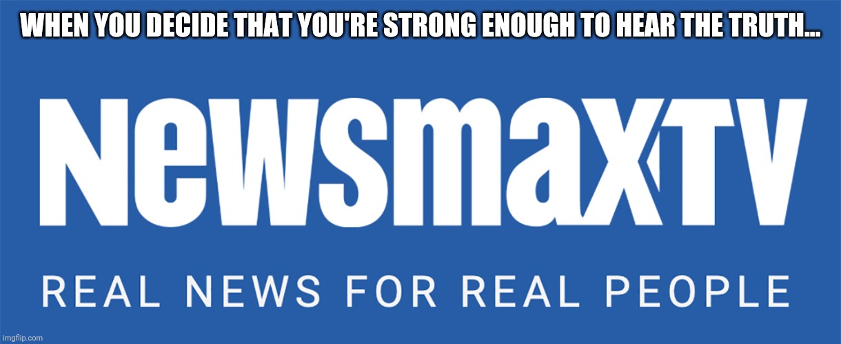Newsmax TV | WHEN YOU DECIDE THAT YOU'RE STRONG ENOUGH TO HEAR THE TRUTH... | image tagged in newsmax tv | made w/ Imgflip meme maker