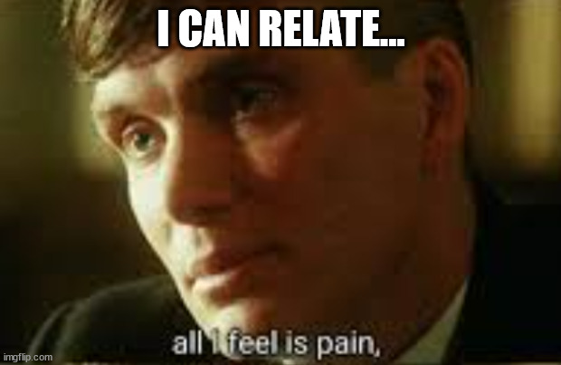 Pain | I CAN RELATE... | image tagged in pain | made w/ Imgflip meme maker